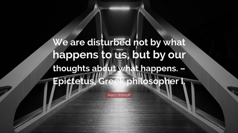 Marci Shimoff Quote: “We are disturbed not by what happens to us, but by our thoughts about what happens. – Epictetus, Greek philosopher I.”