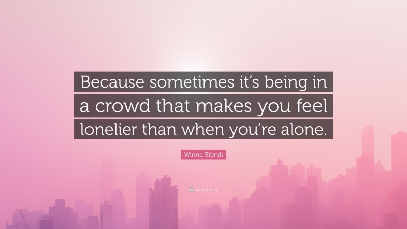 Winna Efendi Quote: “Because sometimes it’s being in a crowd that makes you feel lonelier than when you’re alone.”