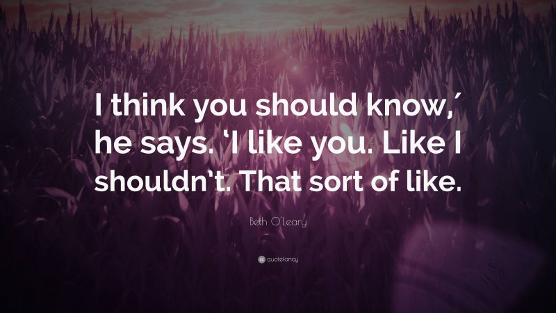 Beth O'Leary Quote: “I think you should know,′ he says. ‘I like you. Like I shouldn’t. That sort of like.”