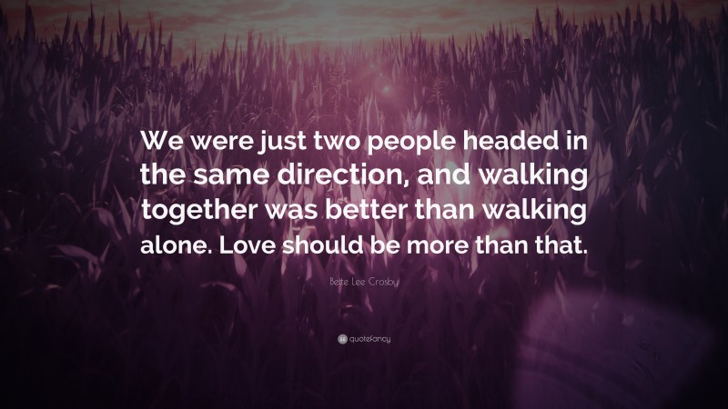 Bette Lee Crosby Quote: “We were just two people headed in the same direction, and walking together was better than walking alone. Love should be more than that.”