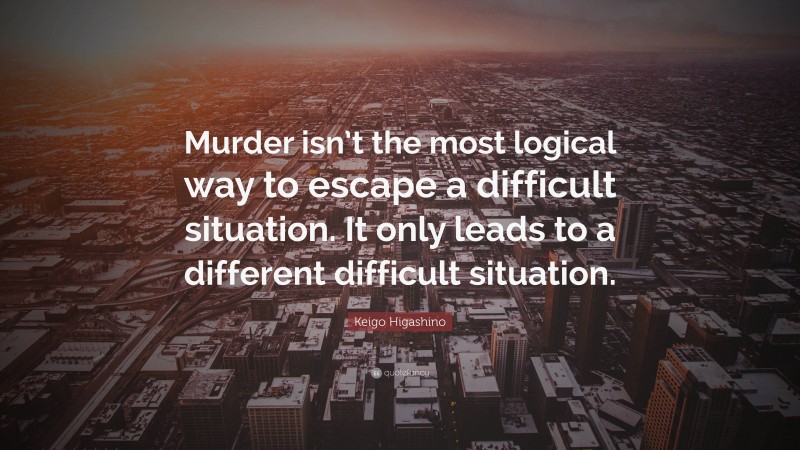 Keigo Higashino Quote: “Murder isn’t the most logical way to escape a difficult situation. It only leads to a different difficult situation.”