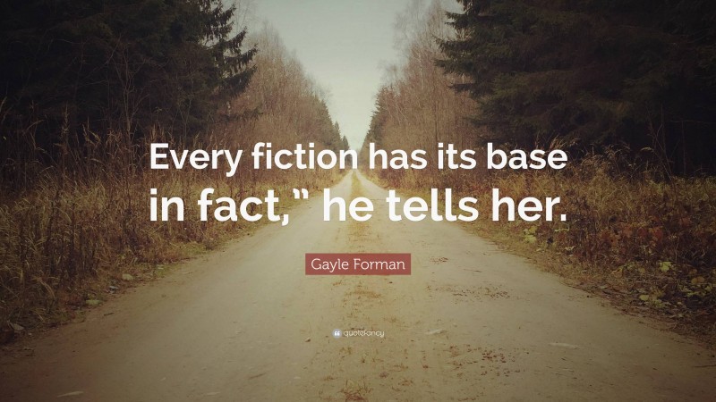 Gayle Forman Quote: “Every fiction has its base in fact,” he tells her.”