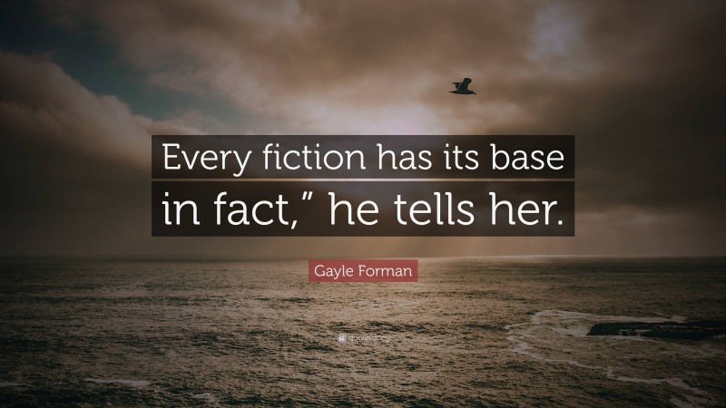 Gayle Forman Quote: “Every fiction has its base in fact,” he tells her.”