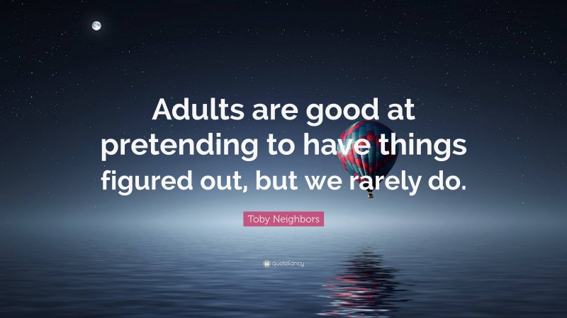 Toby Neighbors Quote: “Adults are good at pretending to have things figured out, but we rarely do.”