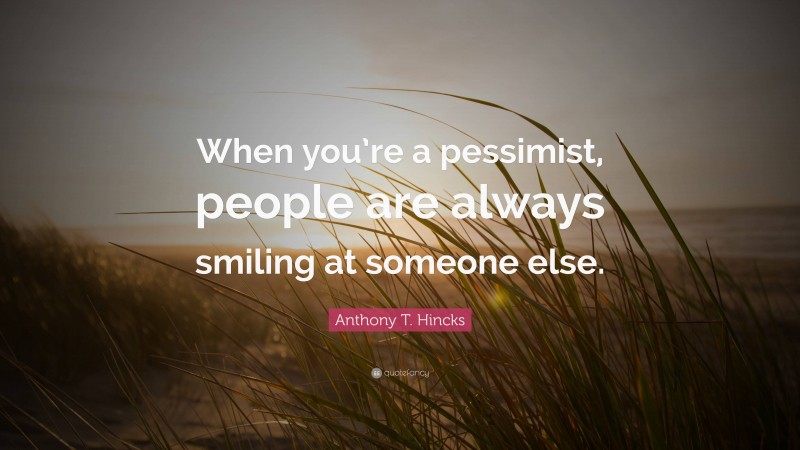 Anthony T. Hincks Quote: “When you’re a pessimist, people are always smiling at someone else.”