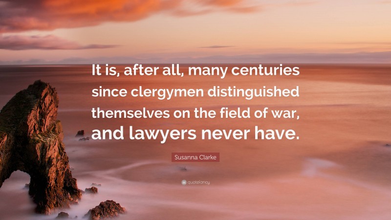 Susanna Clarke Quote: “It is, after all, many centuries since clergymen distinguished themselves on the field of war, and lawyers never have.”