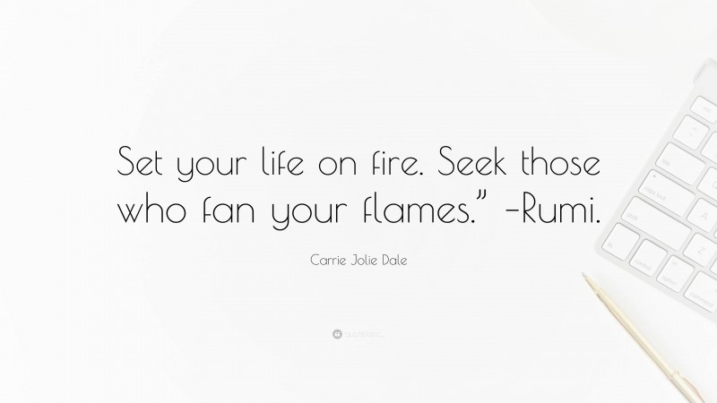 Carrie Jolie Dale Quote: “Set your life on fire. Seek those who fan your flames.” –Rumi.”