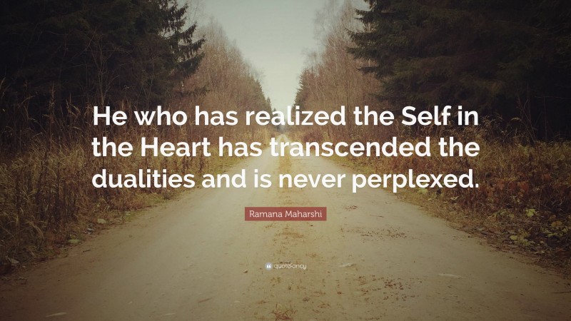 Ramana Maharshi Quote: “He who has realized the Self in the Heart has transcended the dualities and is never perplexed.”