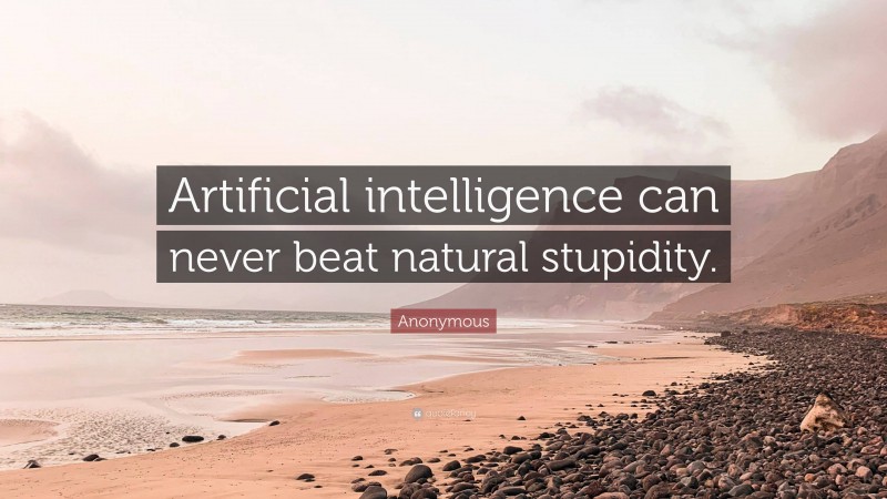 Anonymous Quote: “Artificial intelligence can never beat natural stupidity.”