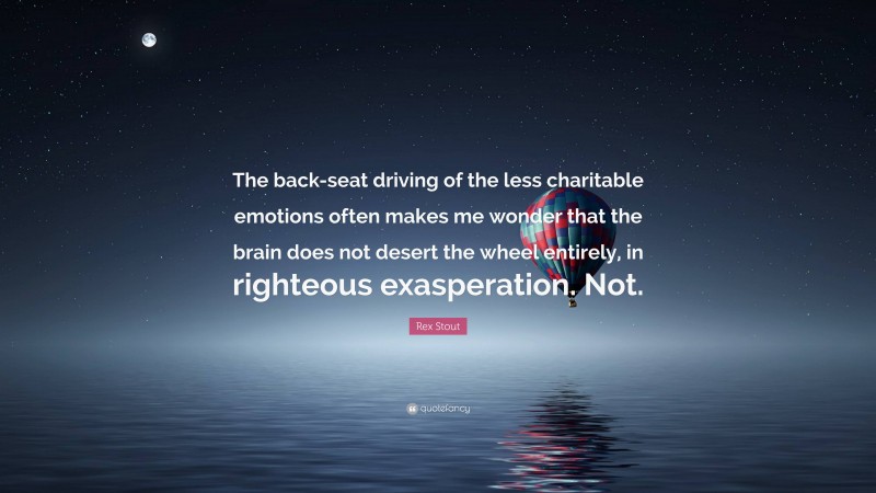 Rex Stout Quote: “The back-seat driving of the less charitable emotions often makes me wonder that the brain does not desert the wheel entirely, in righteous exasperation. Not.”
