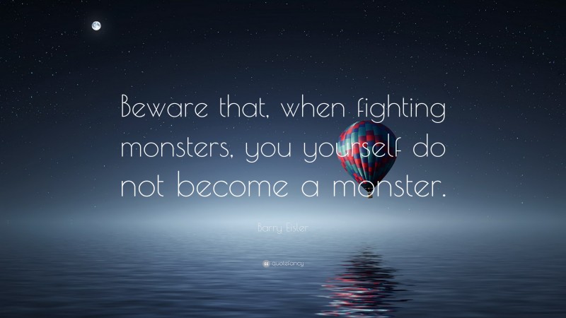Barry Eisler Quote: “Beware that, when fighting monsters, you yourself do not become a monster.”