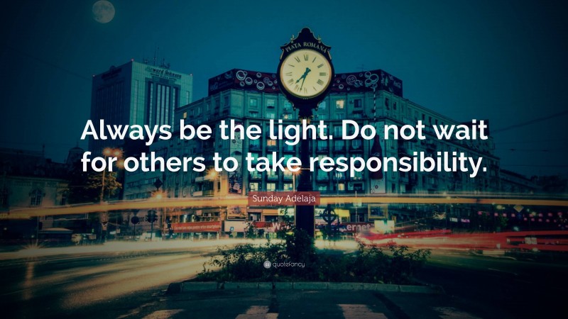 Sunday Adelaja Quote: “Always be the light. Do not wait for others to take responsibility.”