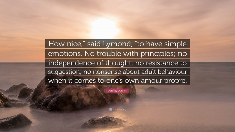 Dorothy Dunnett Quote: “How nice,” said Lymond, “to have simple emotions. No trouble with principles; no independence of thought; no resistance to suggestion; no nonsense about adult behaviour when it comes to one’s own amour propre.”
