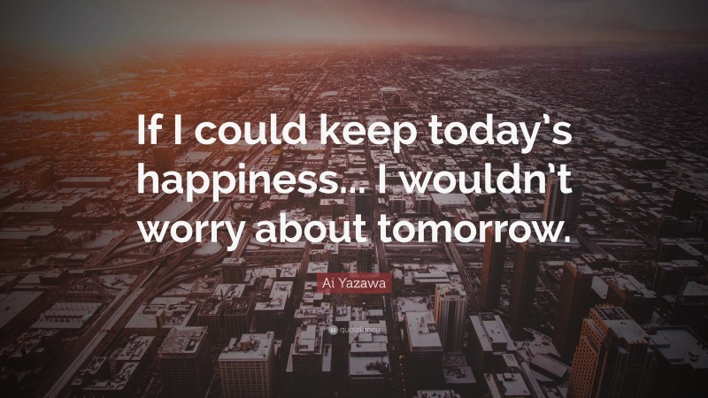 Ai Yazawa Quote: “If I could keep today’s happiness... I wouldn’t worry about tomorrow.”