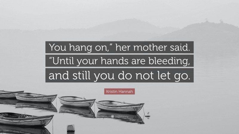 Kristin Hannah Quote: “You hang on,” her mother said. “Until your hands are bleeding, and still you do not let go.”