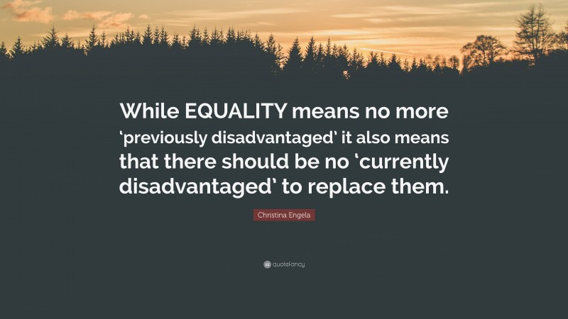 Christina Engela Quote: “While EQUALITY means no more ‘previously disadvantaged’ it also means that there should be no ‘currently disadvantaged’ to replace them.”