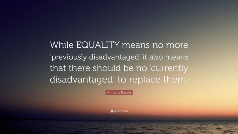 Christina Engela Quote: “While EQUALITY means no more ‘previously disadvantaged’ it also means that there should be no ‘currently disadvantaged’ to replace them.”