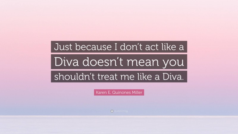 Karen E. Quinones Miller Quote: “Just because I don’t act like a Diva doesn’t mean you shouldn’t treat me like a Diva.”