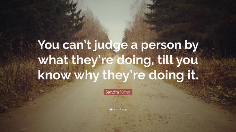 Sandra Kring Quote: “You can’t judge a person by what they’re doing, till you know why they’re doing it.”