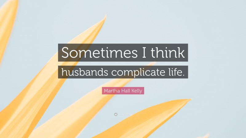 Martha Hall Kelly Quote: “Sometimes I think husbands complicate life.”