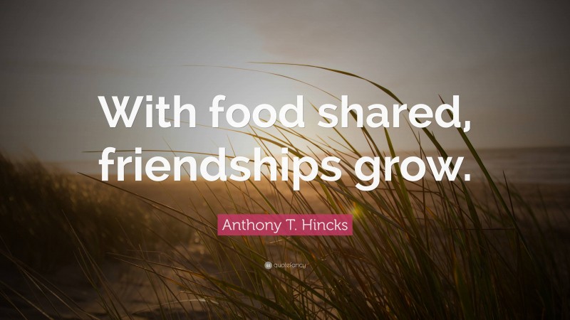 Anthony T. Hincks Quote: “With food shared, friendships grow.”
