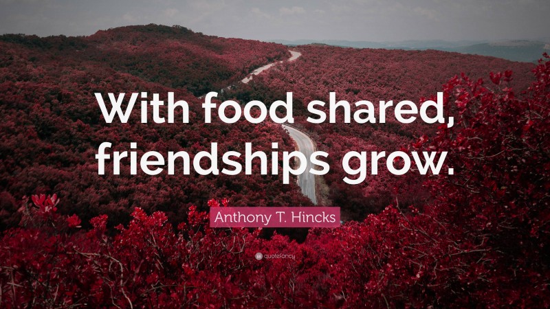 Anthony T. Hincks Quote: “With food shared, friendships grow.”