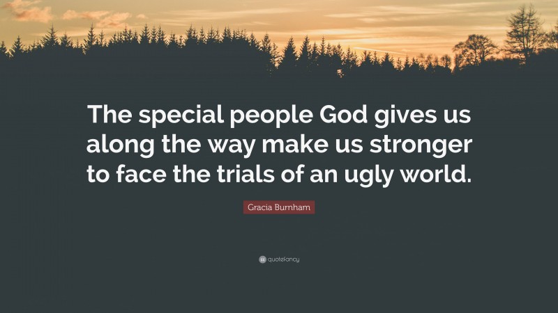 Gracia Burnham Quote: “The special people God gives us along the way make us stronger to face the trials of an ugly world.”