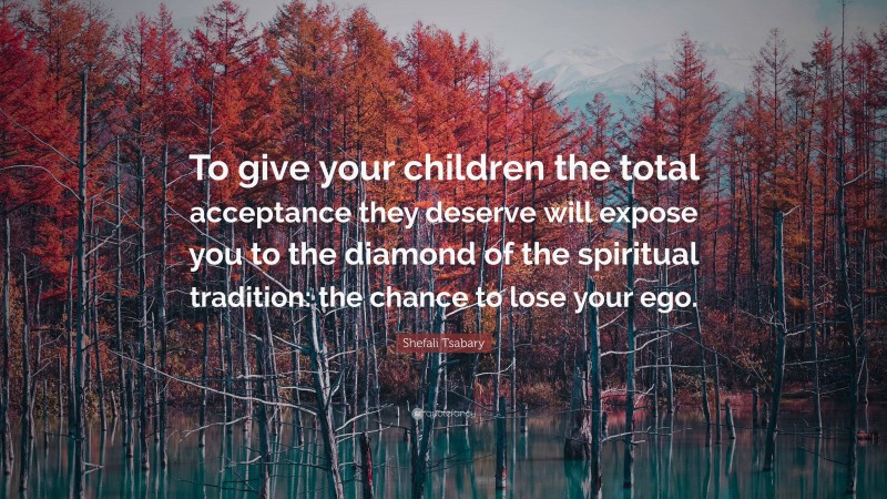 Shefali Tsabary Quote: “To give your children the total acceptance they deserve will expose you to the diamond of the spiritual tradition: the chance to lose your ego.”