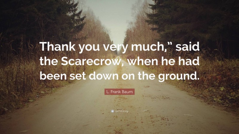 L. Frank Baum Quote: “Thank you very much,” said the Scarecrow, when he had been set down on the ground.”