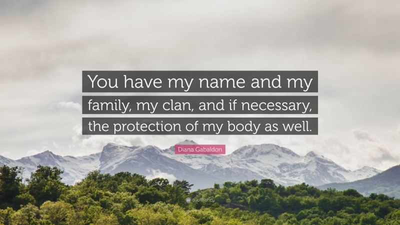 Diana Gabaldon Quote: “You have my name and my family, my clan, and if necessary, the protection of my body as well.”