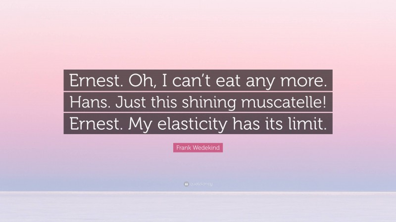 Frank Wedekind Quote: “Ernest. Oh, I can’t eat any more. Hans. Just this shining muscatelle! Ernest. My elasticity has its limit.”