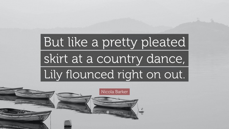 Nicola Barker Quote: “But like a pretty pleated skirt at a country dance, Lily flounced right on out.”