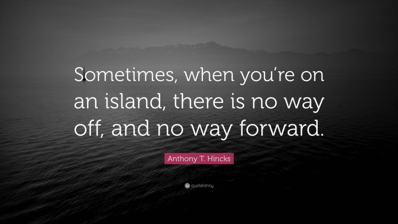 Anthony T. Hincks Quote: “Sometimes, when you’re on an island, there is no way off, and no way forward.”