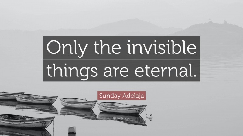 Sunday Adelaja Quote: “Only the invisible things are eternal.”