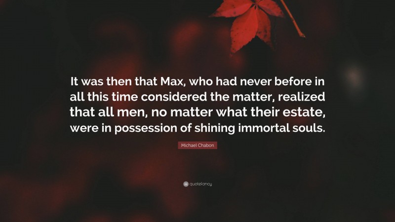 Michael Chabon Quote: “It was then that Max, who had never before in all this time considered the matter, realized that all men, no matter what their estate, were in possession of shining immortal souls.”