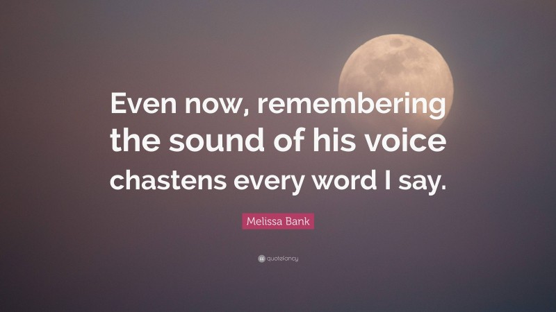 Melissa Bank Quote: “Even now, remembering the sound of his voice chastens every word I say.”