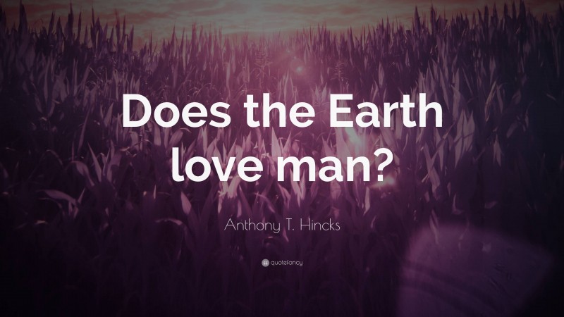 Anthony T. Hincks Quote: “Does the Earth love man?”