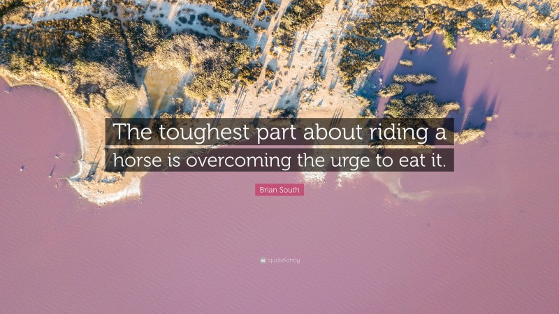 Brian South Quote: “The toughest part about riding a horse is overcoming the urge to eat it.”