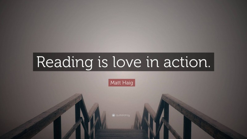 Matt Haig Quote: “Reading is love in action.”
