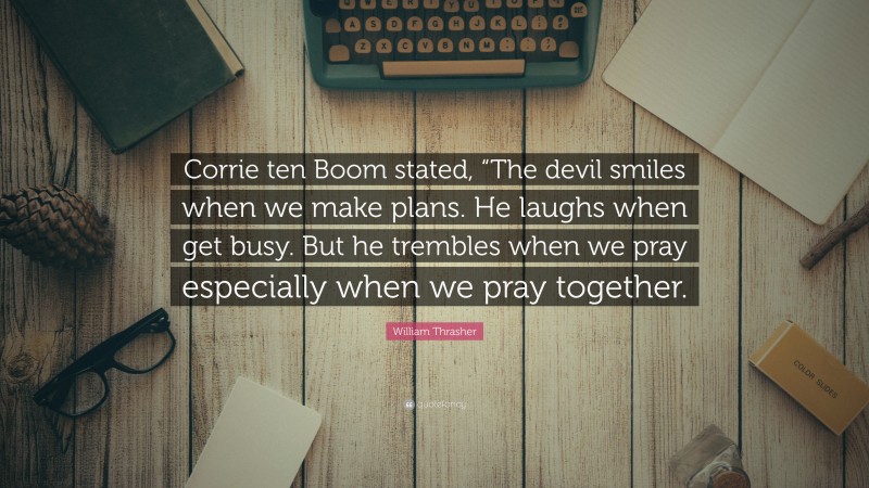 William Thrasher Quote: “Corrie ten Boom stated, “The devil smiles when we make plans. He laughs when get busy. But he trembles when we pray especially when we pray together.”
