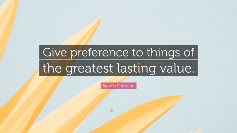Steven Redhead Quote: “Give preference to things of the greatest lasting value.”
