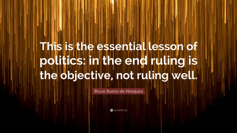 Bruce Bueno de Mesquita Quote: “This is the essential lesson of politics: in the end ruling is the objective, not ruling well.”