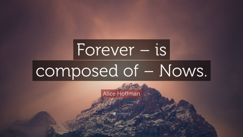 Alice Hoffman Quote: “Forever – is composed of – Nows.”