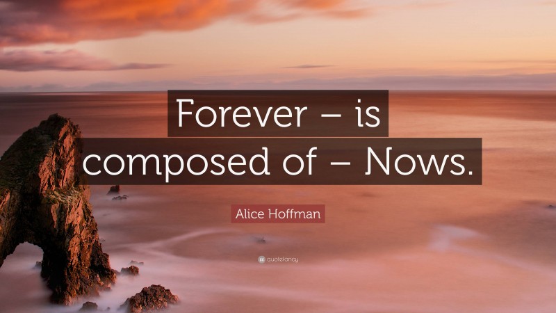 Alice Hoffman Quote: “Forever – is composed of – Nows.”