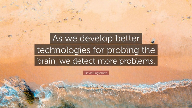 David Eagleman Quote: “As we develop better technologies for probing the brain, we detect more problems.”