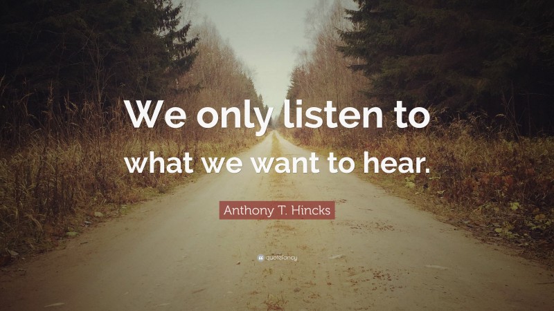 Anthony T. Hincks Quote: “We only listen to what we want to hear.”