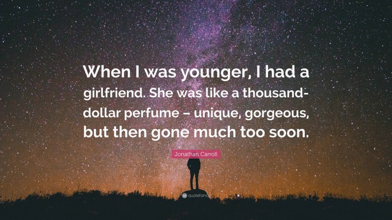 Jonathan Carroll Quote: “When I was younger, I had a girlfriend. She was like a thousand-dollar perfume – unique, gorgeous, but then gone much too soon.”