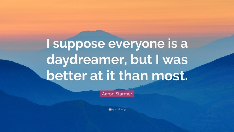 Aaron Starmer Quote: “I suppose everyone is a daydreamer, but I was better at it than most.”