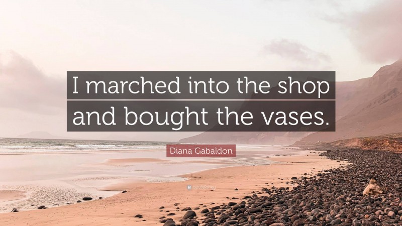 Diana Gabaldon Quote: “I marched into the shop and bought the vases.”