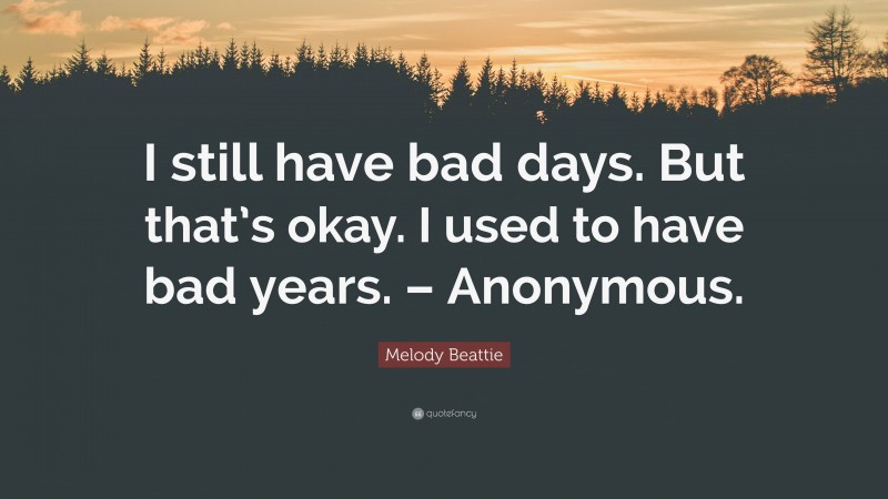 Melody Beattie Quote: “I still have bad days. But that’s okay. I used to have bad years. – Anonymous.”